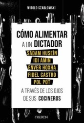 Cómo Alimentar a un Dictador. Sadam Huseín, idi Amin, Enver Hoxha, Fidel Castro y pol pot a Través de los Ojos de sus Cocineros