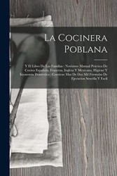 La Cocinera Poblana: Y el Libro de las Familias: Novísimo Manual Práctico de Cocina Española, Francesa, Inglesa y Mexicana, Hig