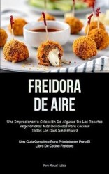 Freidora de Aire: Una Impresionante Colección de Algunas de las Recetas Vegetarianas más Deliciosas Para Cocinar Todos los Días